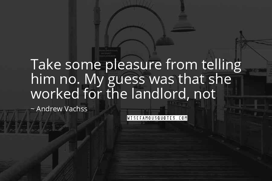 Andrew Vachss quotes: Take some pleasure from telling him no. My guess was that she worked for the landlord, not