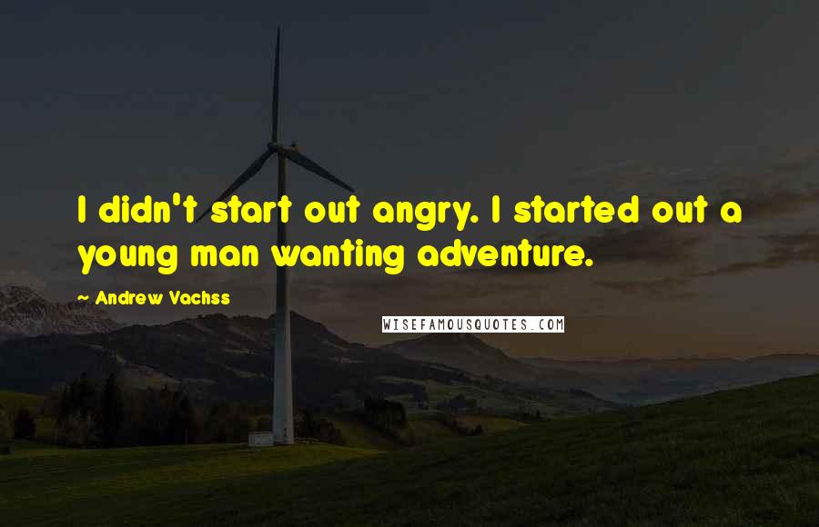 Andrew Vachss quotes: I didn't start out angry. I started out a young man wanting adventure.