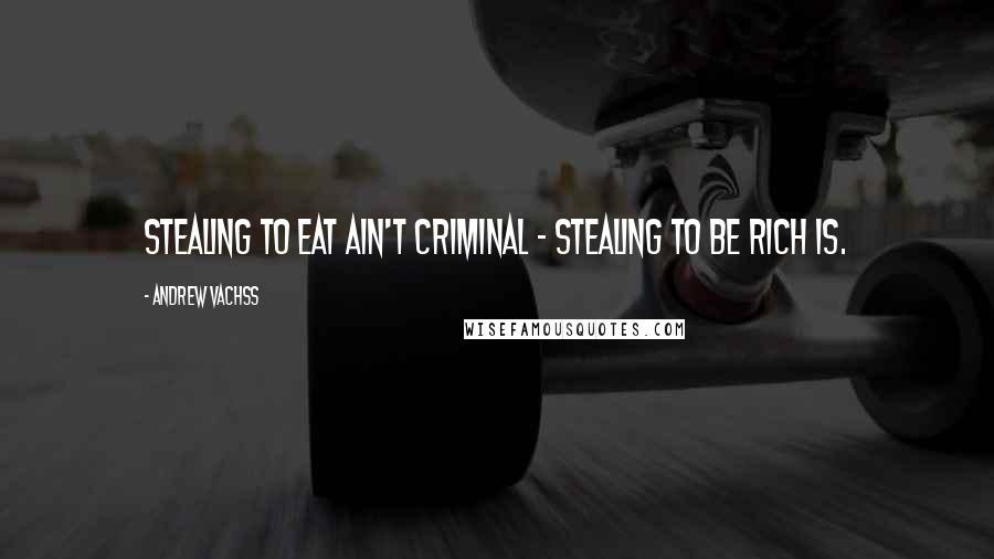 Andrew Vachss quotes: Stealing to eat ain't criminal - stealing to be rich is.