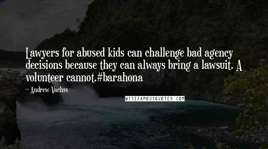 Andrew Vachss quotes: Lawyers for abused kids can challenge bad agency decisions because they can always bring a lawsuit. A volunteer cannot.#barahona Andrew Vachss quotes: Lawyers for abused kids can challenge bad agency decisions because they can always bring a lawsuit. A volunteer cannot.#barahona