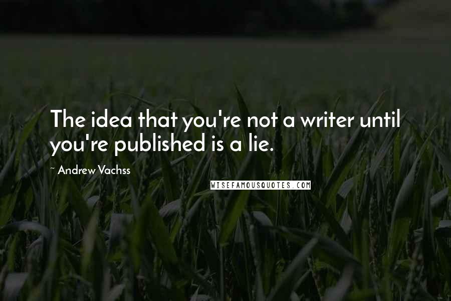 Andrew Vachss quotes: The idea that you're not a writer until you're published is a lie.