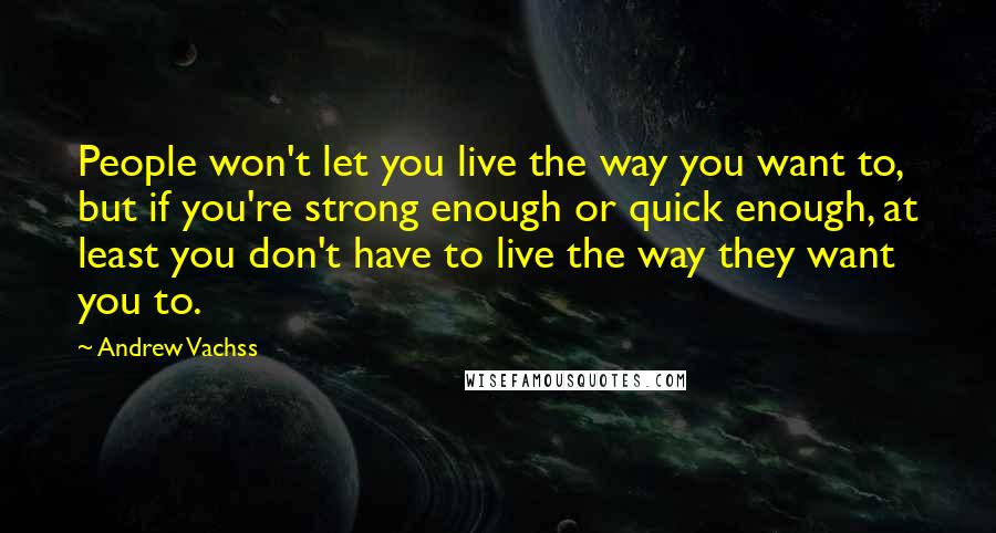 Andrew Vachss quotes: People won't let you live the way you want to, but if you're strong enough or quick enough, at least you don't have to live the way they want you