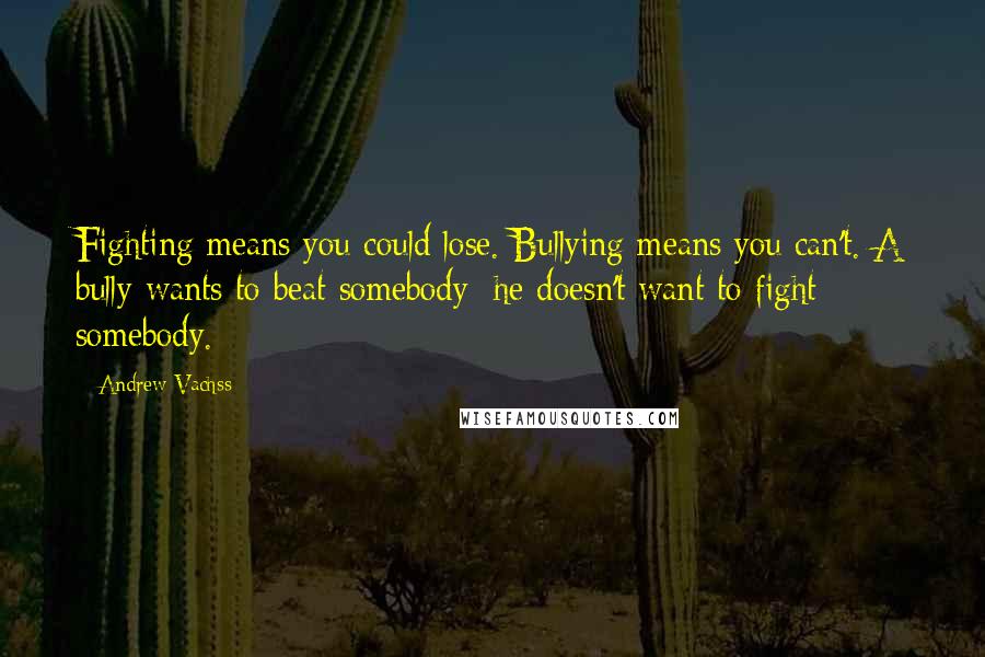 Andrew Vachss quotes: Fighting means you could lose. Bullying means you can't. A bully wants to beat somebody; he doesn't want to fight somebody.