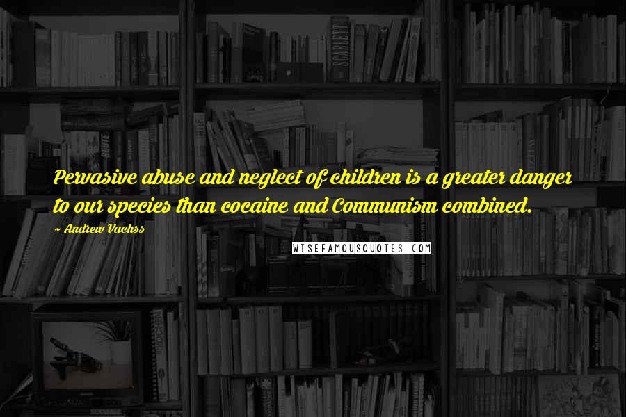 Andrew Vachss quotes: Pervasive abuse and neglect of children is a greater danger to our species than cocaine and Communism combined. Andrew Vachss quotes: Pervasive abuse and neglect of children is a greater danger to our species than cocaine and Communism combined.