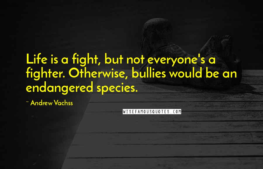 Andrew Vachss quotes: Life is a fight, but not everyone's a fighter. Otherwise, bullies would be an endangered species.