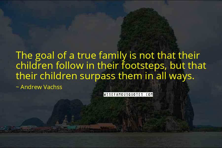 Andrew Vachss quotes: The goal of a true family is not that their children follow in their footsteps, but that their children surpass them in all ways.