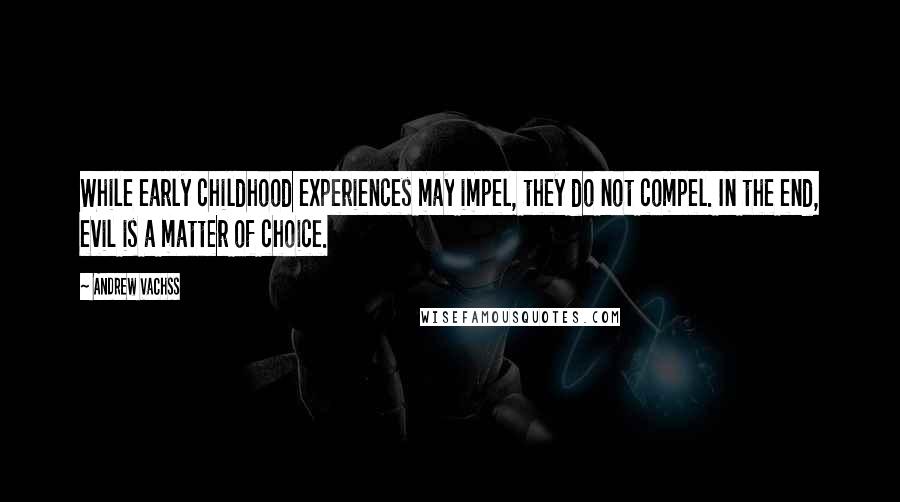 Andrew Vachss quotes: While early childhood experiences may impel, they do not compel. In the end, evil is a matter of choice. Andrew Vachss quotes: While early childhood experiences may impel, they do not compel. In the end, evil is a matter of choice.