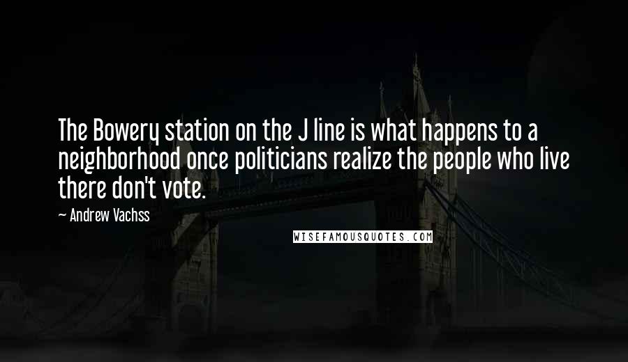 Andrew Vachss quotes: The Bowery station on the J line is what happens to a neighborhood once politicians realize the people who live there don't vote. Andrew Vachss quotes: The Bowery station on the J line is what happens to a neighborhood once politicians realize the people who live there don't vote.