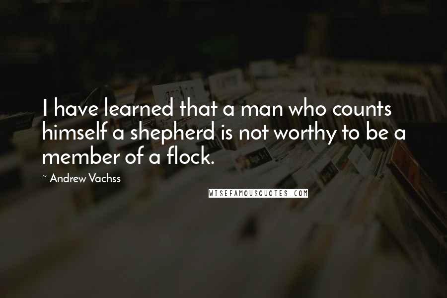 Andrew Vachss quotes: I have learned that a man who counts himself a shepherd is not worthy to be a member of a flock.