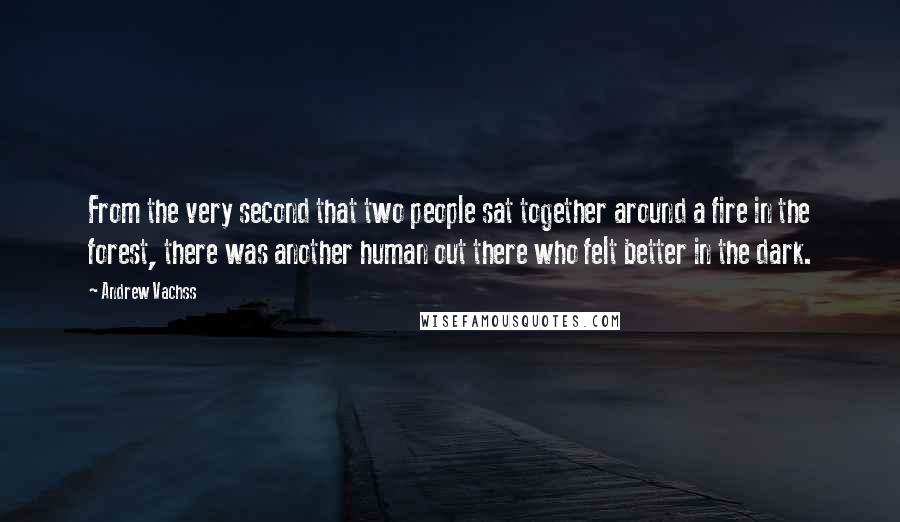 Andrew Vachss quotes: From the very second that two people sat together around a fire in the forest, there was another human out there who felt better in the dark.