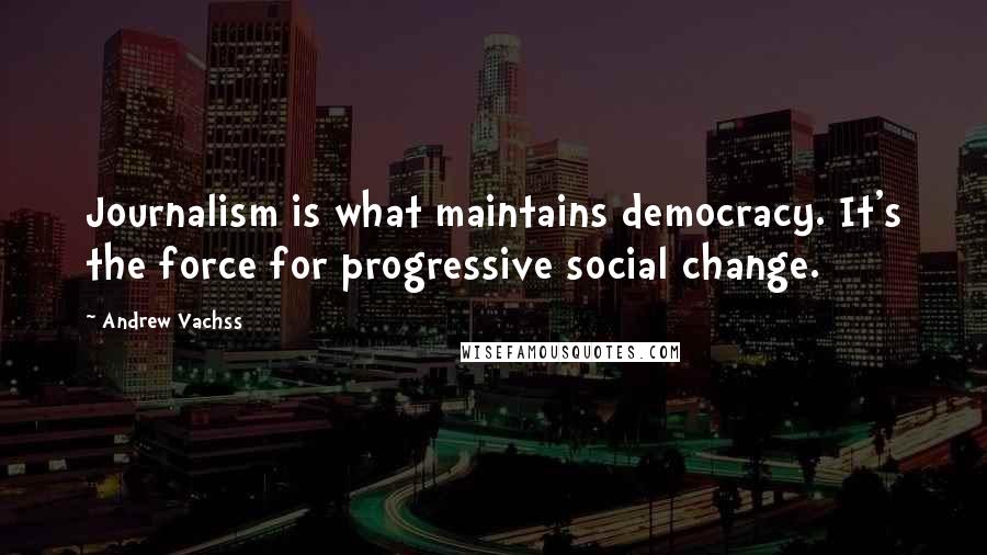 Andrew Vachss quotes: Journalism is what maintains democracy. It's the force for progressive social change.