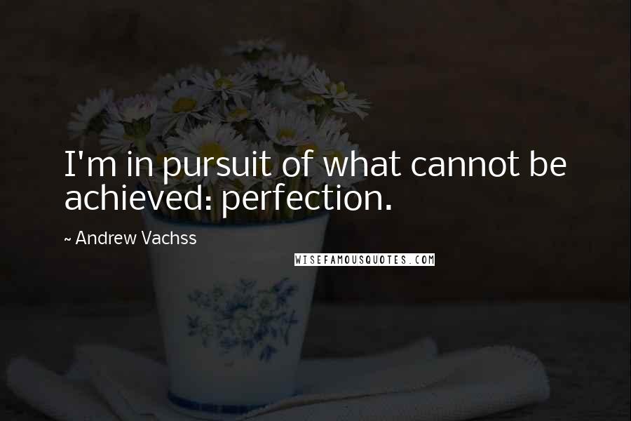 Andrew Vachss quotes: I'm in pursuit of what cannot be achieved: perfection.