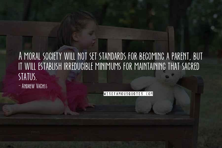 Andrew Vachss quotes: A moral society will not set standards for becoming a parent, but it will establish irreducible minimums for maintaining that sacred status. Andrew Vachss quotes: A moral society will not set standards for becoming a parent, but it will establish irreducible minimums for maintaining that sacred status.