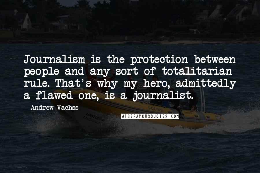 Andrew Vachss quotes: Journalism is the protection between people and any sort of totalitarian rule. That's why my hero, admittedly a flawed one, is a journalist. Andrew Vachss quotes: Journalism is the protection between people and any sort of totalitarian rule. That's why my hero, admittedly a flawed one, is a journalist.