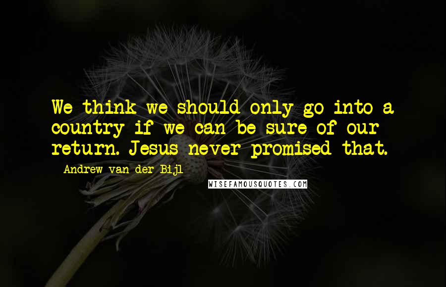 Andrew Van Der Bijl quotes: We think we should only go into a country if we can be sure of our return. Jesus never promised that.