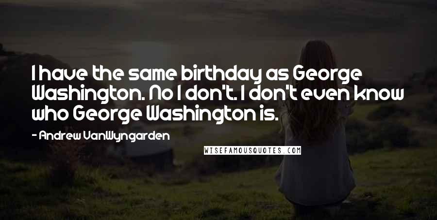 Andrew VanWyngarden quotes: I have the same birthday as George Washington. No I don't. I don't even know who George Washington is.