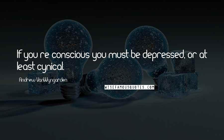 Andrew VanWyngarden quotes: If you're conscious you must be depressed, or at least cynical.
