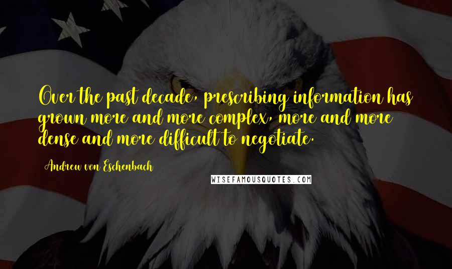 Andrew Von Eschenbach quotes: Over the past decade, prescribing information has grown more and more complex, more and more dense and more difficult to negotiate.