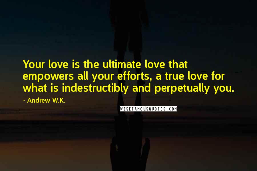 Andrew W.K. quotes: Your love is the ultimate love that empowers all your efforts, a true love for what is indestructibly and perpetually you.