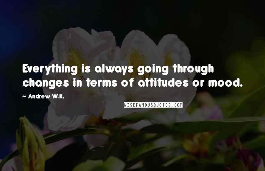 Andrew W.K. quotes: Everything is always going through changes in terms of attitudes or mood.