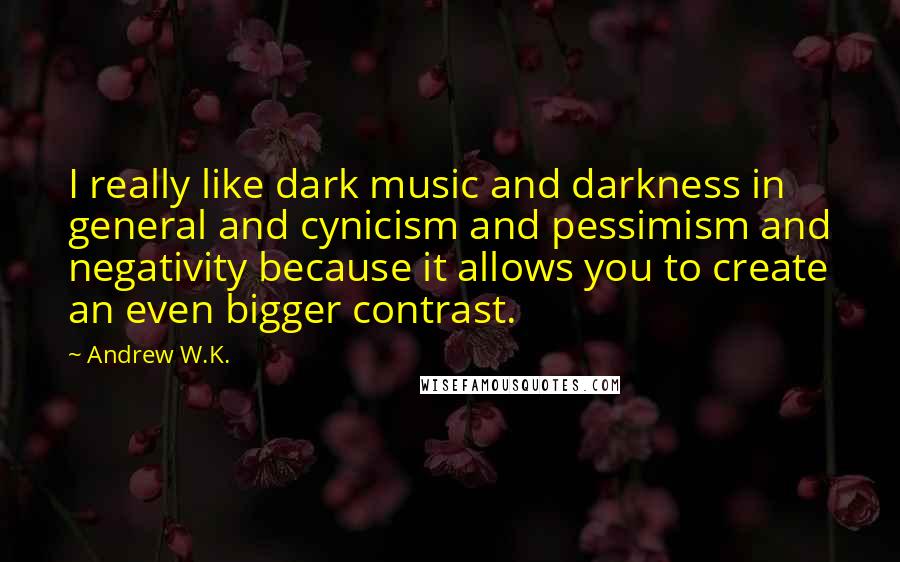 Andrew W.K. quotes: I really like dark music and darkness in general and cynicism and pessimism and negativity because it allows you to create an even bigger contrast.