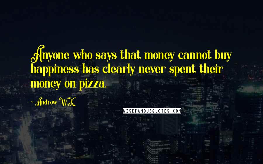 Andrew W.K. quotes: Anyone who says that money cannot buy happiness has clearly never spent their money on pizza.