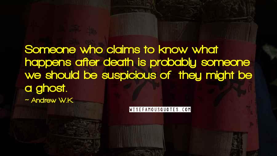 Andrew W.K. quotes: Someone who claims to know what happens after death is probably someone we should be suspicious of they might be a ghost.