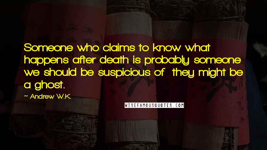 Andrew W.K. quotes: Someone who claims to know what happens after death is probably someone we should be suspicious of they might be a ghost. Andrew W.K. quotes: Someone who claims to know what happens after death is probably someone we should be suspicious of they might be a ghost.