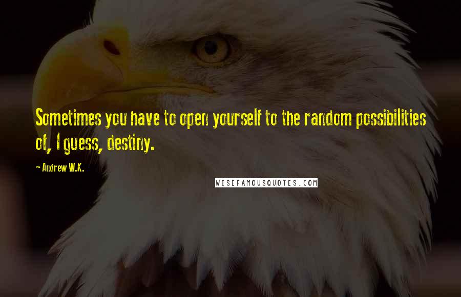 Andrew W.K. quotes: Sometimes you have to open yourself to the random possibilities of, I guess, destiny.