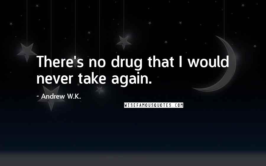 Andrew W.K. quotes: There's no drug that I would never take again.