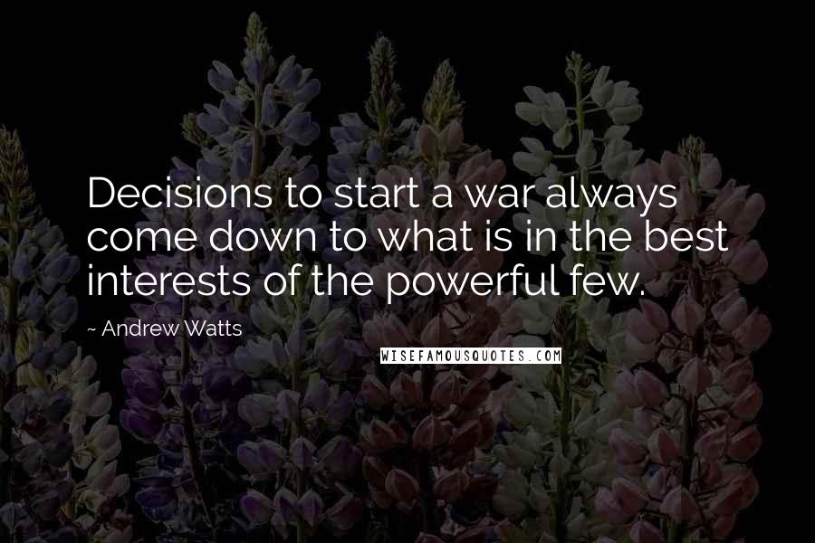 Andrew Watts quotes: Decisions to start a war always come down to what is in the best interests of the powerful few.