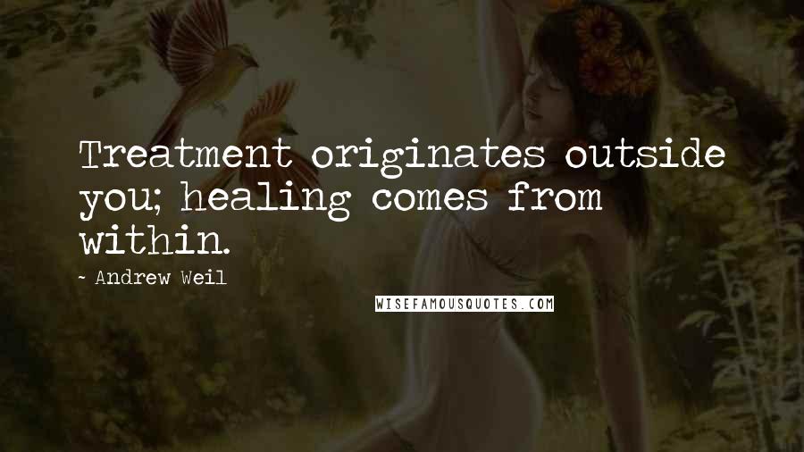 Andrew Weil quotes: Treatment originates outside you; healing comes from within.