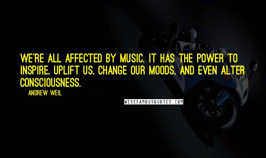 Andrew Weil quotes: We're all affected by music. It has the power to inspire, uplift us, change our moods, and even alter consciousness. Andrew Weil quotes: We're all affected by music. It has the power to inspire, uplift us, change our moods, and even alter consciousness.