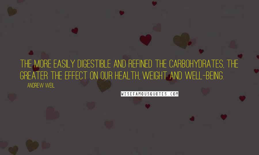 Andrew Weil quotes: The more easily digestible and refined the carbohydrates, the greater the effect on our health, weight and well-being. Andrew Weil quotes: The more easily digestible and refined the carbohydrates, the greater the effect on our health, weight and well-being.