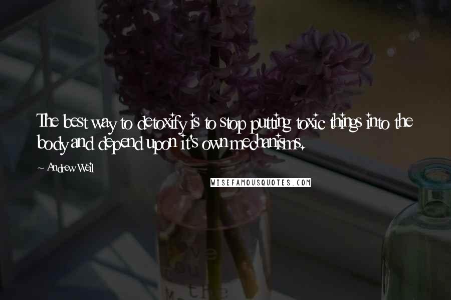 Andrew Weil quotes: The best way to detoxify is to stop putting toxic things into the body and depend upon it's own mechanisms.
