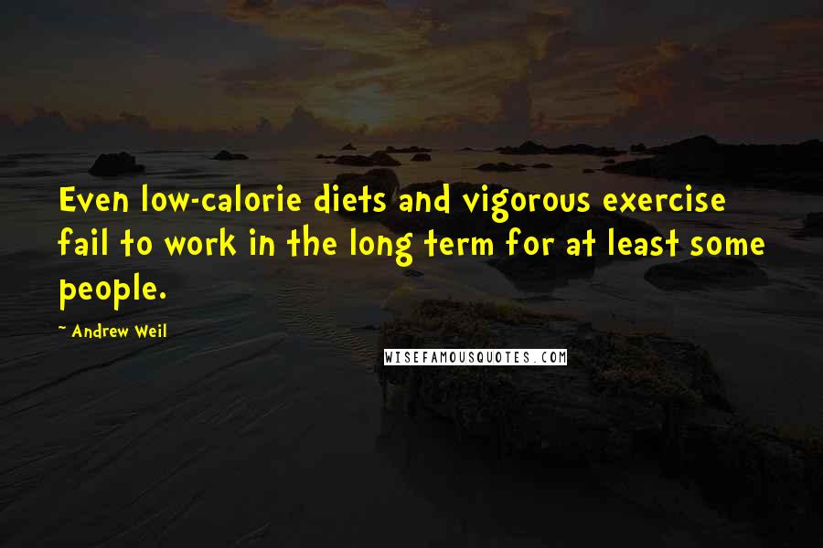 Andrew Weil quotes: Even low-calorie diets and vigorous exercise fail to work in the long term for at least some people. Andrew Weil quotes: Even low-calorie diets and vigorous exercise fail to work in the long term for at least some people.