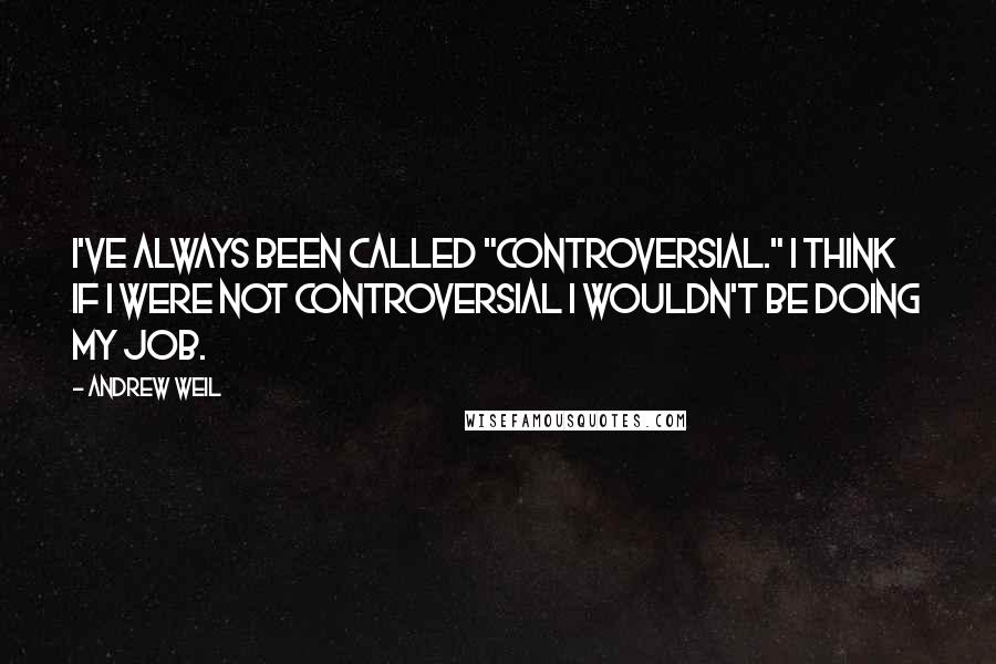 Andrew Weil quotes: I've always been called "controversial." I think if I were not controversial I wouldn't be doing my job.