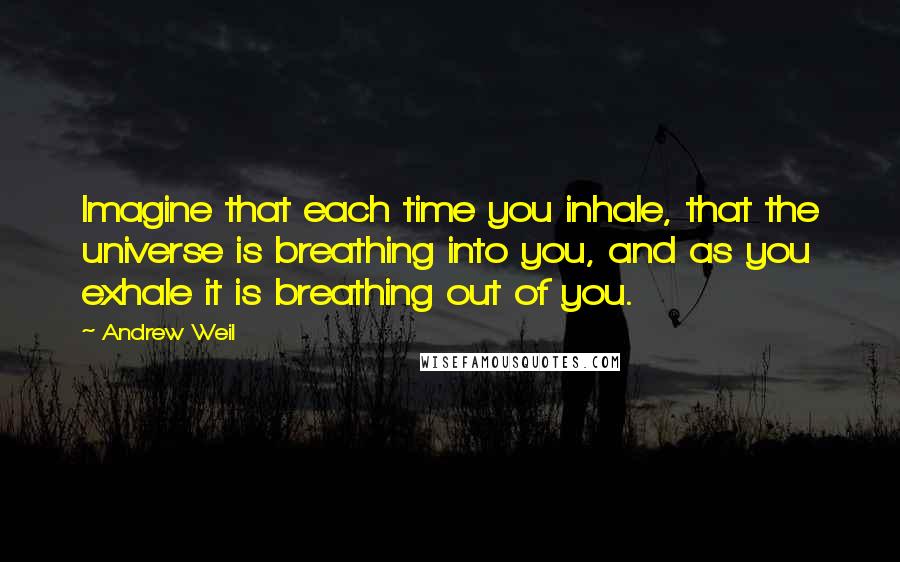 Andrew Weil quotes: Imagine that each time you inhale, that the universe is breathing into you, and as you exhale it is breathing out of you. Andrew Weil quotes: Imagine that each time you inhale, that the universe is breathing into you, and as you exhale it is breathing out of you.