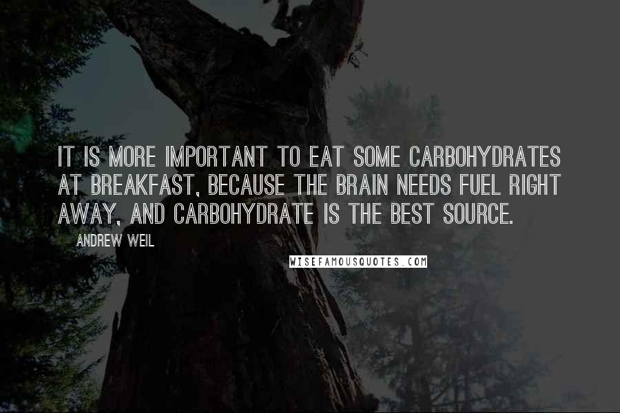 Andrew Weil quotes: It is more important to eat some carbohydrates at breakfast, because the brain needs fuel right away, and carbohydrate is the best source.