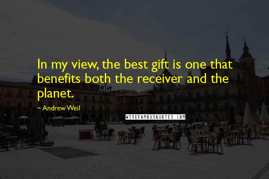 Andrew Weil quotes: In my view, the best gift is one that benefits both the receiver and the planet.