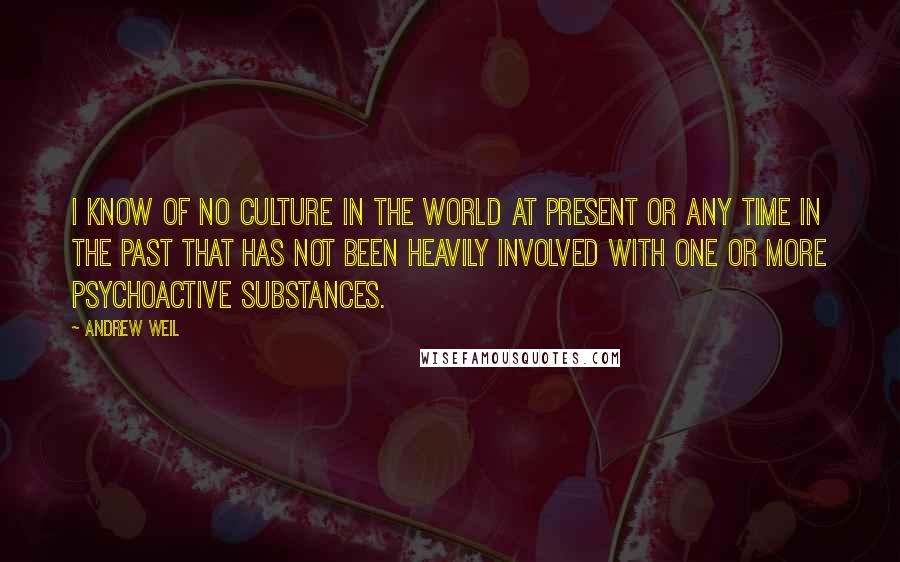 Andrew Weil quotes: I know of no culture in the world at present or any time in the past that has not been heavily involved with one or more psychoactive substances. Andrew Weil quotes: I know of no culture in the world at present or any time in the past that has not been heavily involved with one or more psychoactive substances.