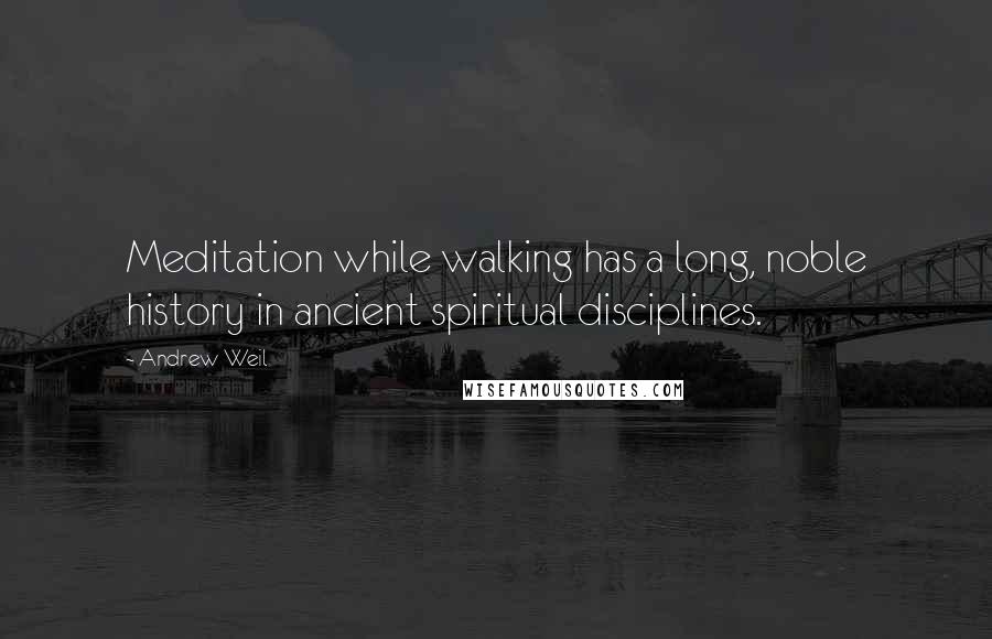 Andrew Weil quotes: Meditation while walking has a long, noble history in ancient spiritual disciplines.
