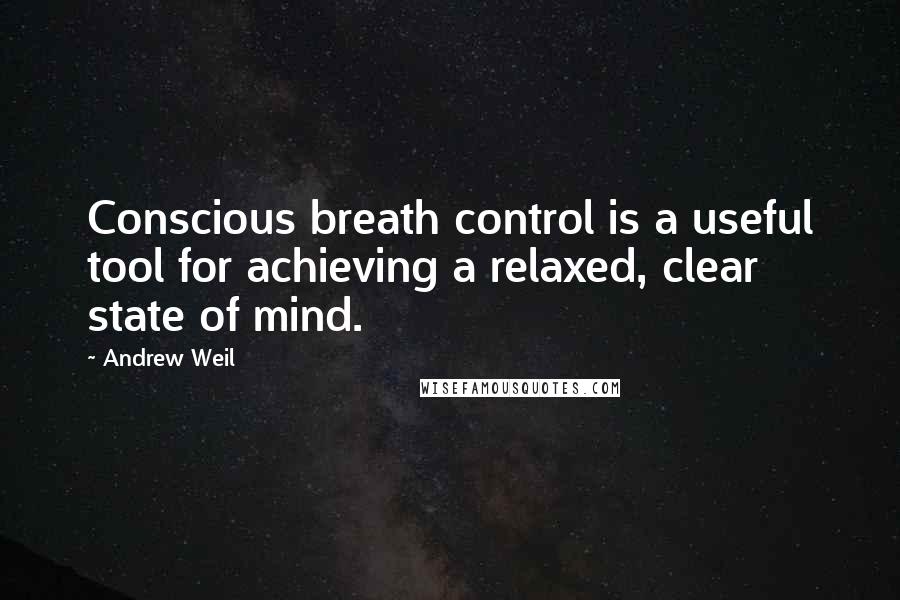 Andrew Weil quotes: Conscious breath control is a useful tool for achieving a relaxed, clear state of mind.