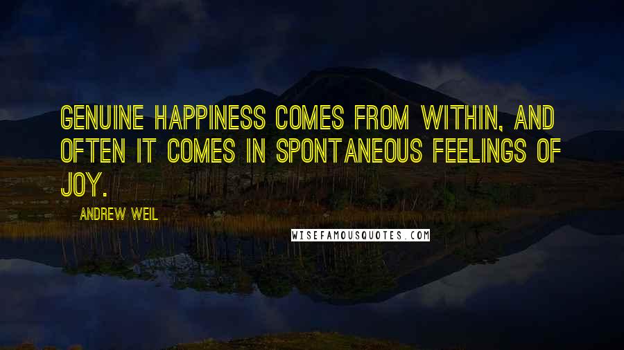 Andrew Weil quotes: Genuine happiness comes from within, and often it comes in spontaneous feelings of joy.