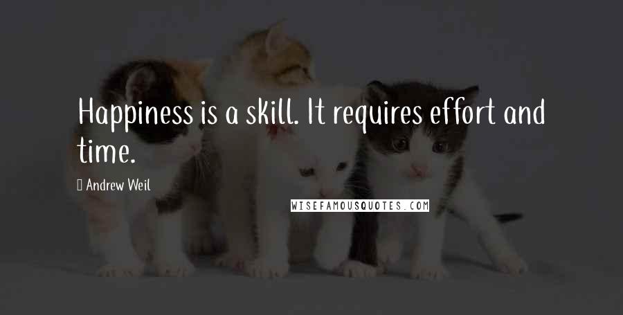 Andrew Weil quotes: Happiness is a skill. It requires effort and time.