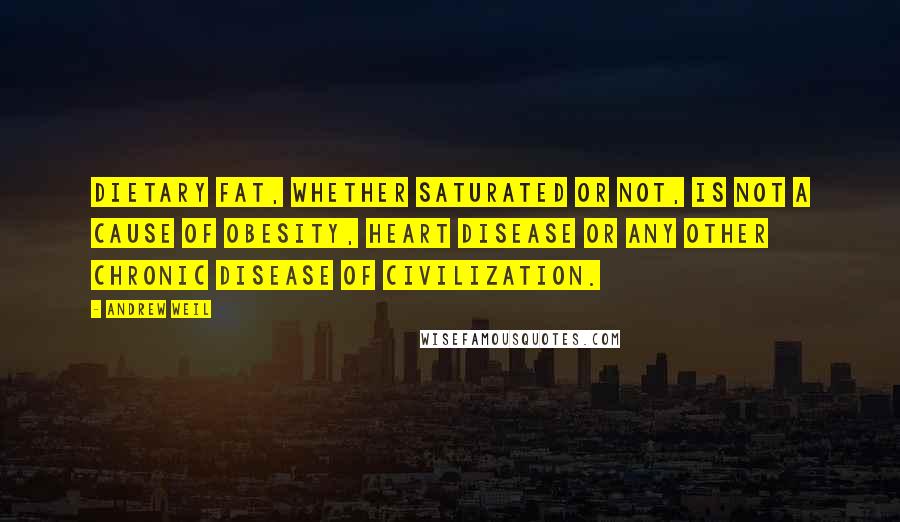 Andrew Weil quotes: Dietary fat, whether saturated or not, is not a cause of obesity, heart disease or any other chronic disease of civilization. Andrew Weil quotes: Dietary fat, whether saturated or not, is not a cause of obesity, heart disease or any other chronic disease of civilization.