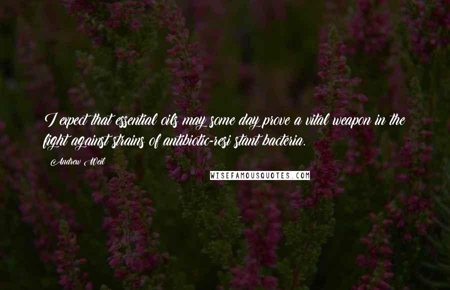 Andrew Weil quotes: I expect that essential oils may some day prove a vital weapon in the fight against strains of antibiotic-resi stant bacteria.