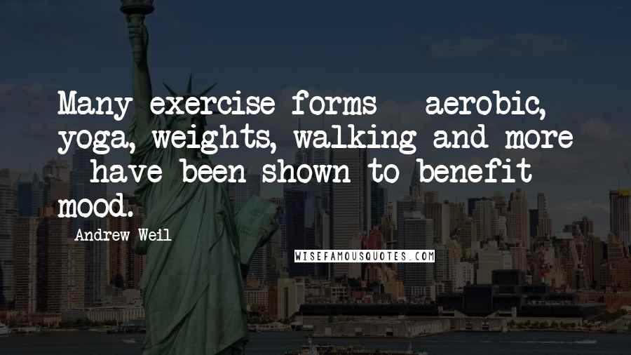 Andrew Weil quotes: Many exercise forms - aerobic, yoga, weights, walking and more - have been shown to benefit mood.