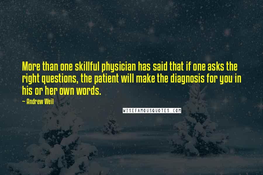 Andrew Weil quotes: More than one skillful physician has said that if one asks the right questions, the patient will make the diagnosis for you in his or her own words. Andrew Weil quotes: More than one skillful physician has said that if one asks the right questions, the patient will make the diagnosis for you in his or her own words.
