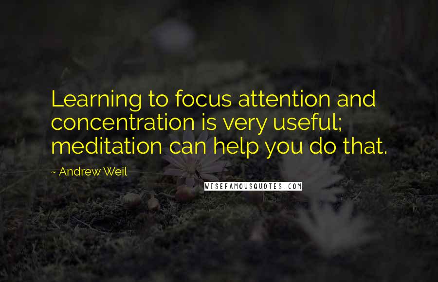 Andrew Weil quotes: Learning to focus attention and concentration is very useful; meditation can help you do that.